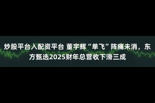 炒股平臺入配資平臺 董宇輝“單飛”陣痛未消，東方甄選2025財年總營收下滑三成